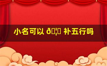 小名可以 🦆 补五行吗